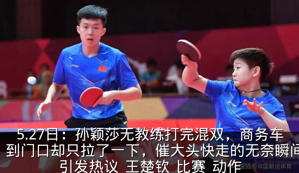 5.27日：孙颖莎无教练打完混双，商务车到门口却只拉了一下，催大头快走的无奈瞬间引发热议_王楚钦_比赛_动作