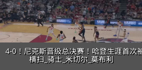 4-0!尼克斯晋级总决赛!哈登生涯首次被横扫_骑士_米切尔_莫布利