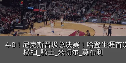 4-0!尼克斯晋级总决赛!哈登生涯首次被横扫_骑士_米切尔_莫布利