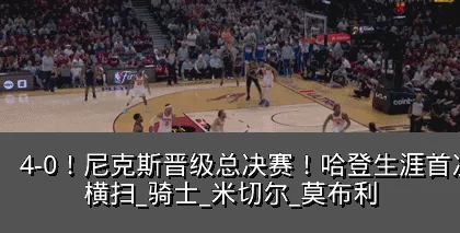 4-0!尼克斯晋级总决赛!哈登生涯首次被横扫_骑士_米切尔_莫布利